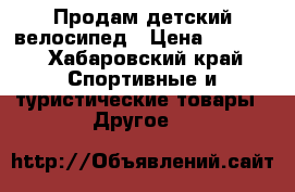 Продам детский велосипед › Цена ­ 4 500 - Хабаровский край Спортивные и туристические товары » Другое   